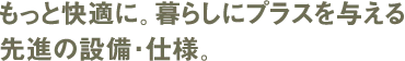 もっと快適に。暮らしにプラスを与える先進の設備・仕様