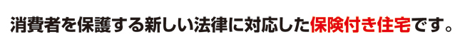 消費者を保護する新しい法律に対応した保険付き住宅です。」